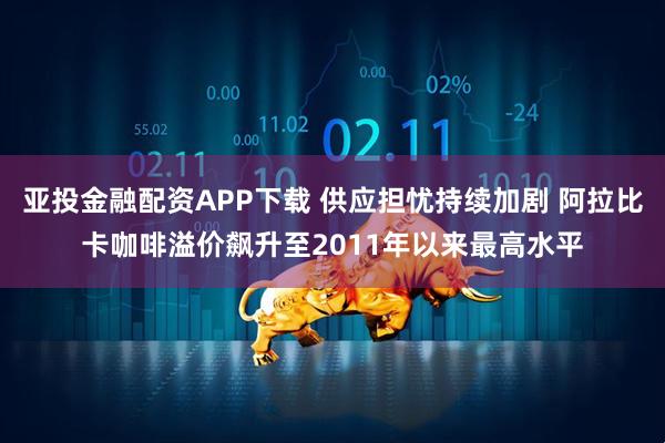 亚投金融配资APP下载 供应担忧持续加剧 阿拉比卡咖啡溢价飙升至2011年以来最高水平