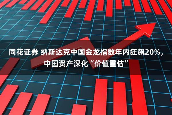 同花证券 纳斯达克中国金龙指数年内狂飙20%，中国资产深化“价值重估”