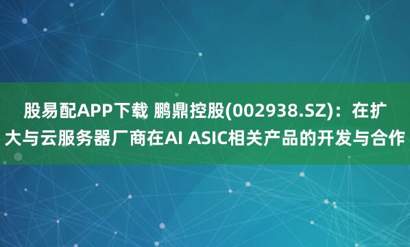 股易配APP下载 鹏鼎控股(002938.SZ)：在扩大与云服务器厂商在AI ASIC相关产品的开发与合作
