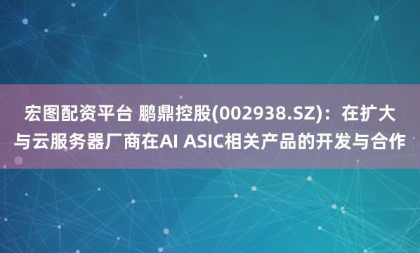 宏图配资平台 鹏鼎控股(002938.SZ)：在扩大与云服务器厂商在AI ASIC相关产品的开发与合作