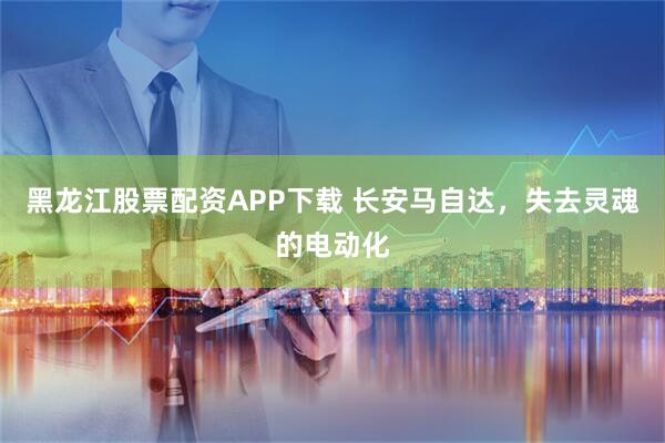 黑龙江股票配资APP下载 长安马自达，失去灵魂的电动化