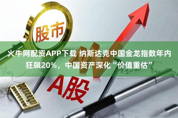 火牛网配资APP下载 纳斯达克中国金龙指数年内狂飙20%，中国资产深化“价值重估”