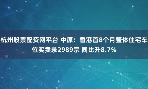 杭州股票配资网平台 中原：香港首8个月整体住宅车位买卖录2989宗 同比升8.7%