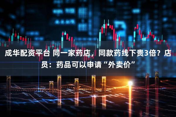 成华配资平台 同一家药店，同款药线下贵3倍？店员：药品可以申请“外卖价”