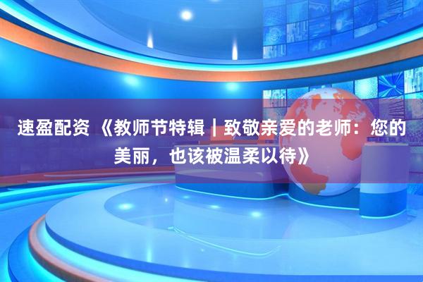速盈配资 《教师节特辑｜致敬亲爱的老师：您的美丽，也该被温柔以待》