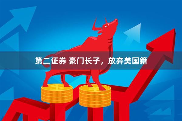 第二证券 豪门长子，放弃美国籍