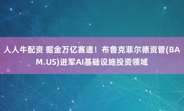 人人牛配资 掘金万亿赛道！布鲁克菲尔德资管(BAM.US)进军AI基础设施投资领域