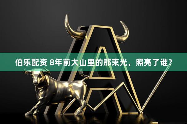 伯乐配资 8年前大山里的那束光，照亮了谁？