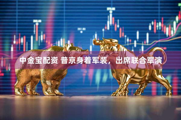 中金宝配资 普京身着军装，出席联合军演