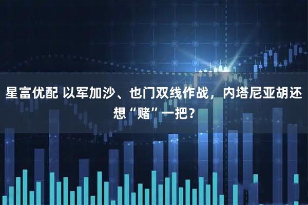 星富优配 以军加沙、也门双线作战，内塔尼亚胡还想“赌”一把？