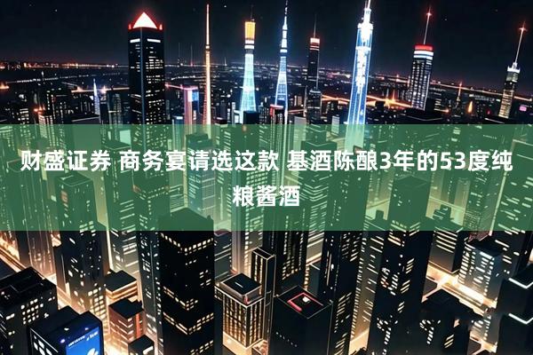 财盛证券 商务宴请选这款 基酒陈酿3年的53度纯粮酱酒