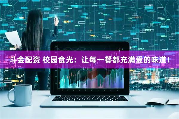 斗金配资 校园食光：让每一餐都充满爱的味道！