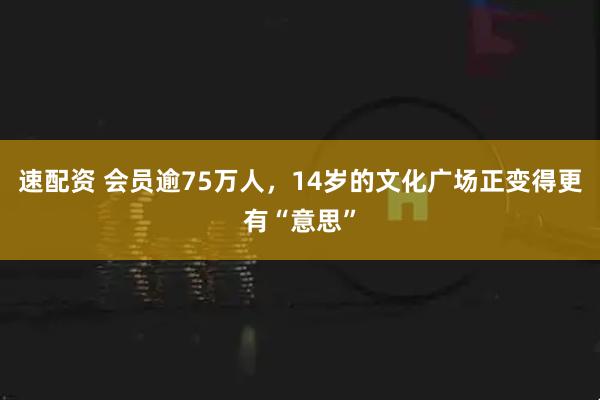 速配资 会员逾75万人，14岁的文化广场正变得更有“意思”