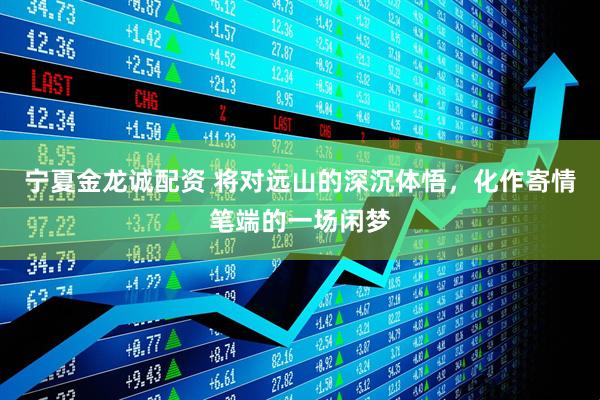 宁夏金龙诚配资 将对远山的深沉体悟，化作寄情笔端的一场闲梦