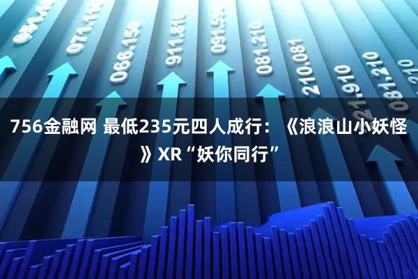756金融网 最低235元四人成行：《浪浪山小妖怪》XR“妖你同行”