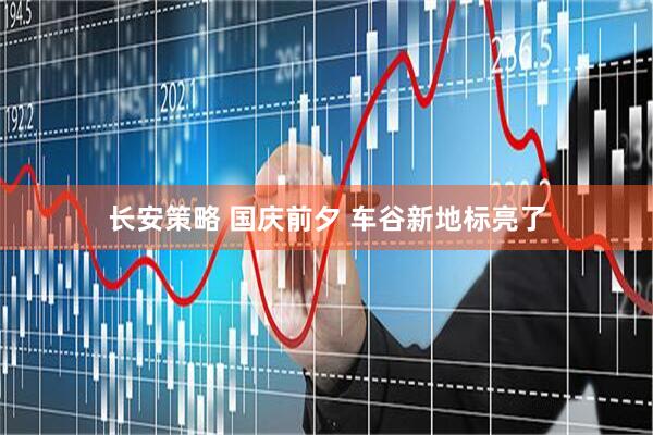长安策略 国庆前夕 车谷新地标亮了