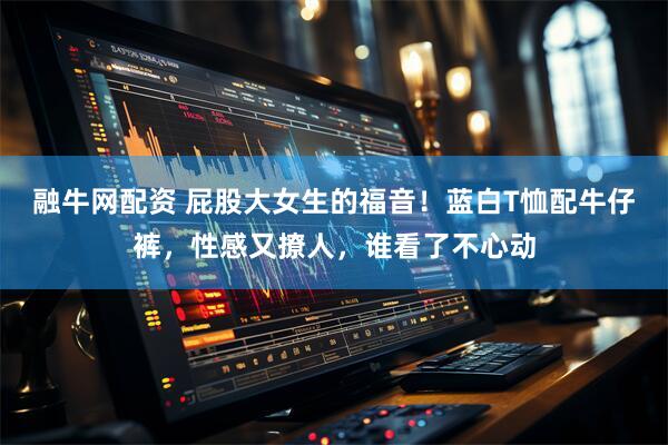 融牛网配资 屁股大女生的福音！蓝白T恤配牛仔裤，性感又撩人，谁看了不心动