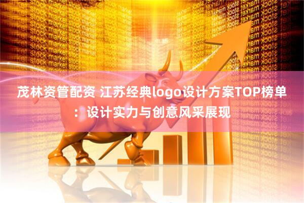 茂林资管配资 江苏经典logo设计方案TOP榜单：设计实力与创意风采展现
