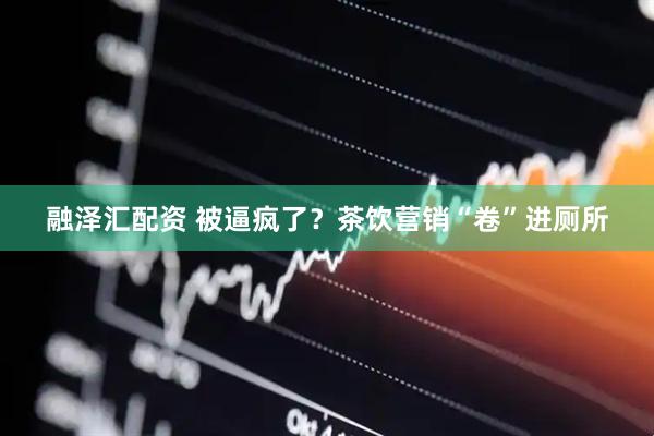 融泽汇配资 被逼疯了？茶饮营销“卷”进厕所