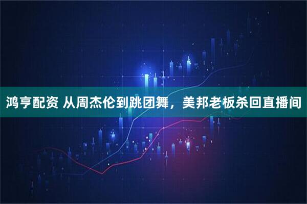 鸿亨配资 从周杰伦到跳团舞，美邦老板杀回直播间