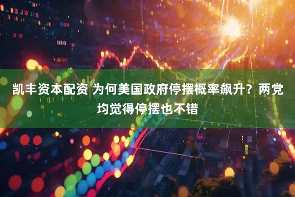 凯丰资本配资 为何美国政府停摆概率飙升？两党均觉得停摆也不错