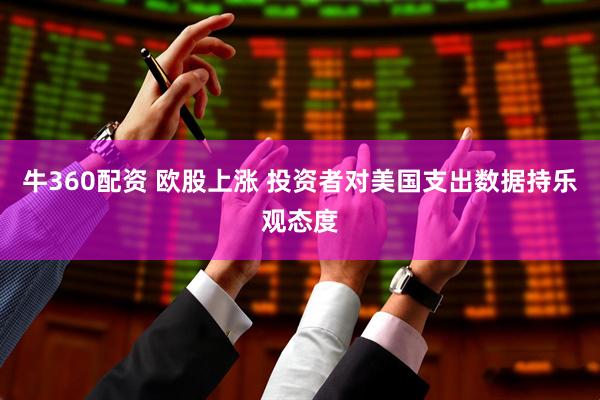 牛360配资 欧股上涨 投资者对美国支出数据持乐观态度