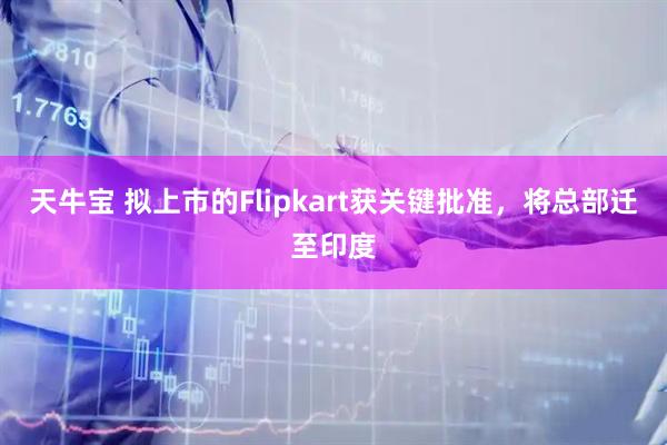 天牛宝 拟上市的Flipkart获关键批准，将总部迁至印度