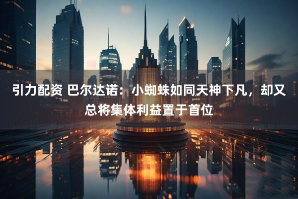 引力配资 巴尔达诺：小蜘蛛如同天神下凡，却又总将集体利益置于首位