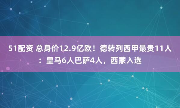51配资 总身价12.9亿欧！德转列西甲最贵11人：皇马6人巴萨4人，西蒙入选