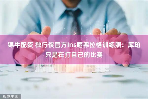 锦牛配资 独行侠官方Ins晒弗拉格训练照：库珀只是在打自己的比赛