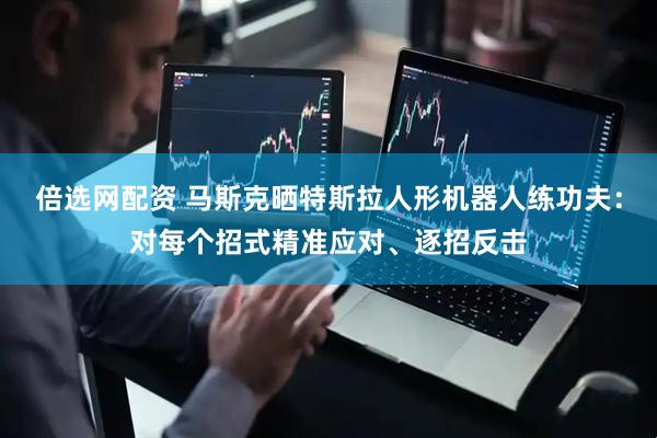 倍选网配资 马斯克晒特斯拉人形机器人练功夫：对每个招式精准应对、逐招反击