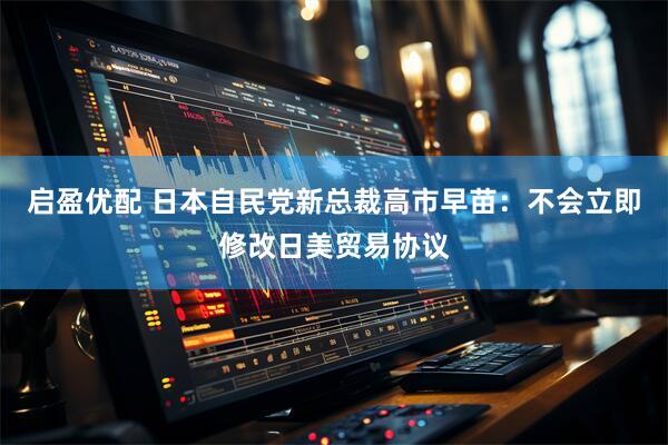 启盈优配 日本自民党新总裁高市早苗：不会立即修改日美贸易协议