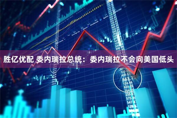 胜亿优配 委内瑞拉总统：委内瑞拉不会向美国低头