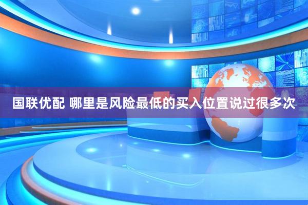 国联优配 哪里是风险最低的买入位置说过很多次