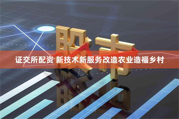 证交所配资 新技术新服务改造农业造福乡村