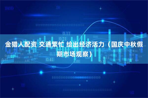 金猎人配资 交通繁忙 绘出经济活力（国庆中秋假期市场观察）