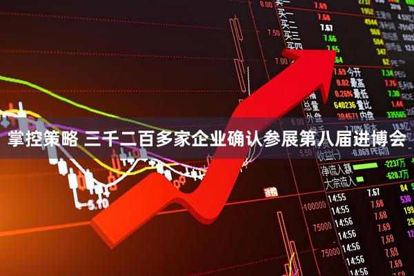 掌控策略 三千二百多家企业确认参展第八届进博会