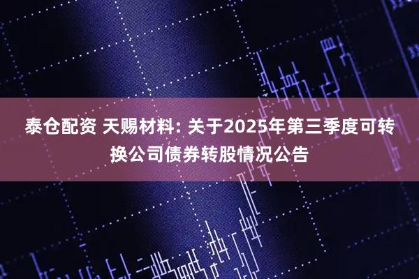 泰仓配资 天赐材料: 关于2025年第三季度可转换公司债券转股情况公告