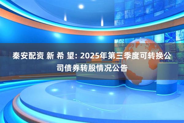 秦安配资 新 希 望: 2025年第三季度可转换公司债券转股情况公告