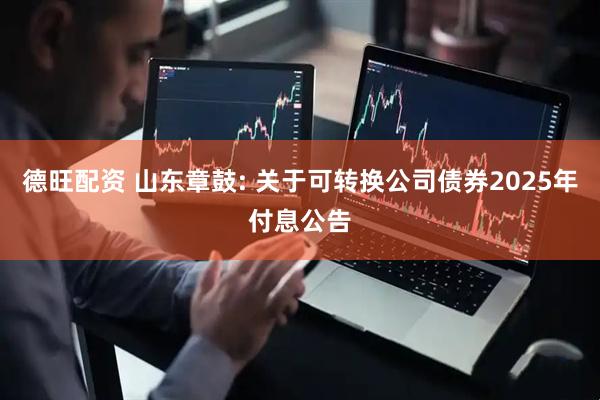 德旺配资 山东章鼓: 关于可转换公司债券2025年付息公告