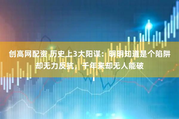 创高网配资 历史上3大阳谋：明明知道是个陷阱却无力反抗，千年来却无人能破
