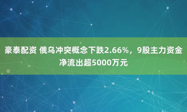 豪泰配资 俄乌冲突概念下跌2.66%，9股主力资金净流出超5000万元