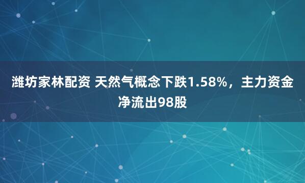 潍坊家林配资 天然气概念下跌1.58%，主力资金净流出98股