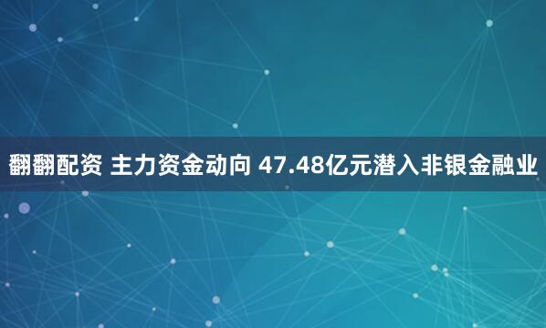 翻翻配资 主力资金动向 47.48亿元潜入非银金融业