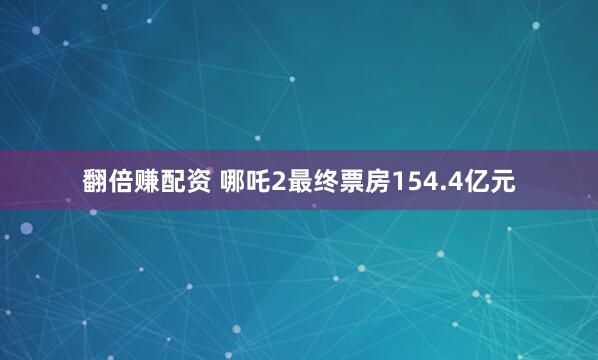 翻倍赚配资 哪吒2最终票房154.4亿元