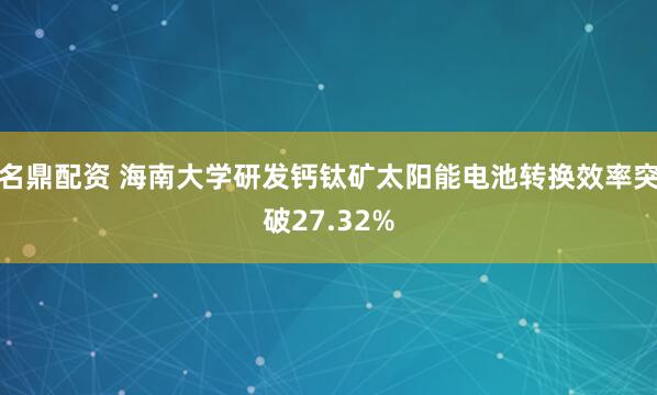 名鼎配资 海南大学研发钙钛矿太阳能电池转换效率突破27.32%