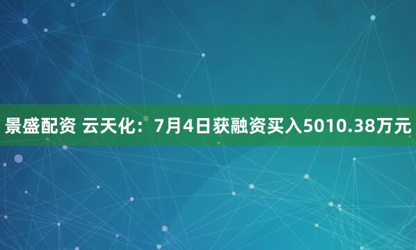 景盛配资 云天化：7月4日获融资买入5010.38万元