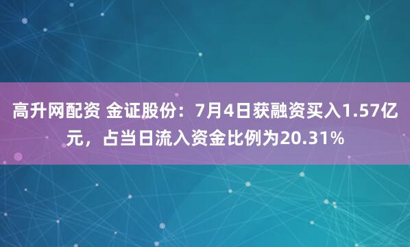 高升网配资 金证股份：7月4日获融资买入1.57亿元，占当日流入资金比例为20.31%