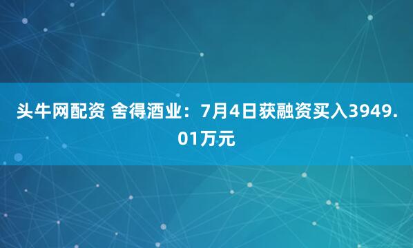 头牛网配资 舍得酒业：7月4日获融资买入3949.01万元