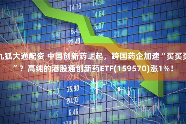 九狐大通配资 中国创新药崛起，跨国药企加速“买买买”？高纯的港股通创新药ETF(159570)涨1%！